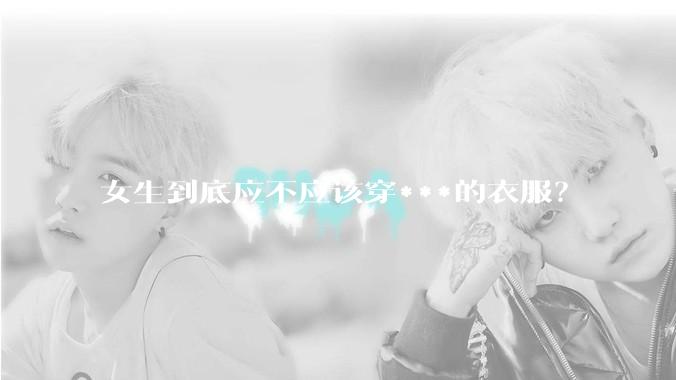 女生到底应不应该穿***的衣服？