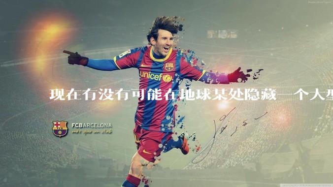 现在有没有可能在地球某处隐藏一个大型军事基地而几十年不被发现？