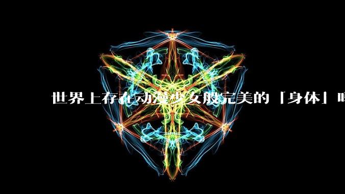 世界上存在动漫少女般完美的「身体」吗？