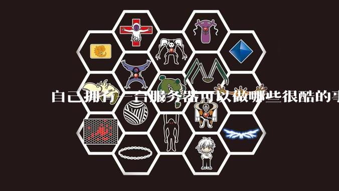 自己拥有一台服务器可以做哪些很酷的事情？