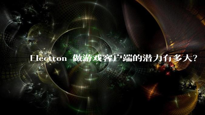 Electron 做游戏客户端的潜力有多大？