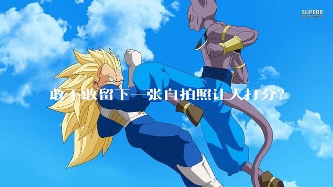 敢不敢留下一张自拍照让人打分？