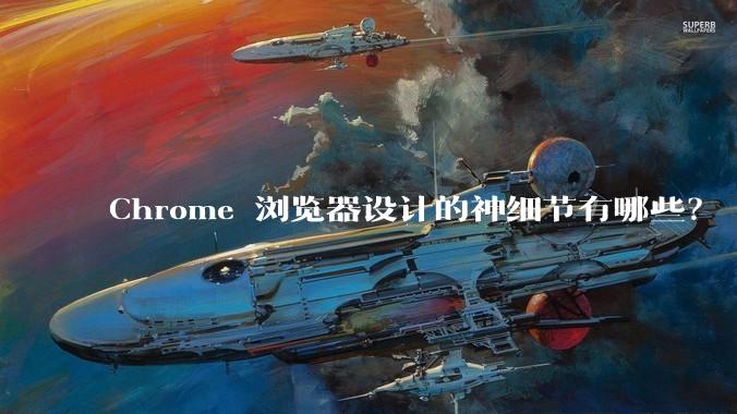 Chrome 浏览器设计的神细节有哪些？