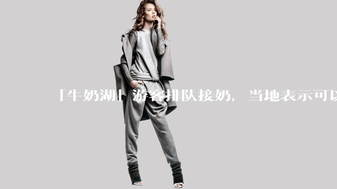 「牛奶湖」游客排队接奶，当地表示可以放心喝，是否符合食品安全标准？此营销行为对当地牧业是否有宣传作用？