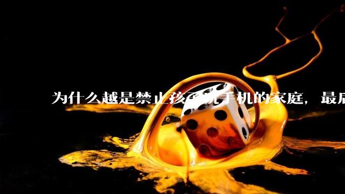 为什么越是禁止孩子玩手机的家庭，最后养出的网瘾少年越多？