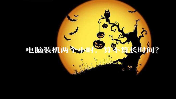电脑装机两个小时，算不算长时间？