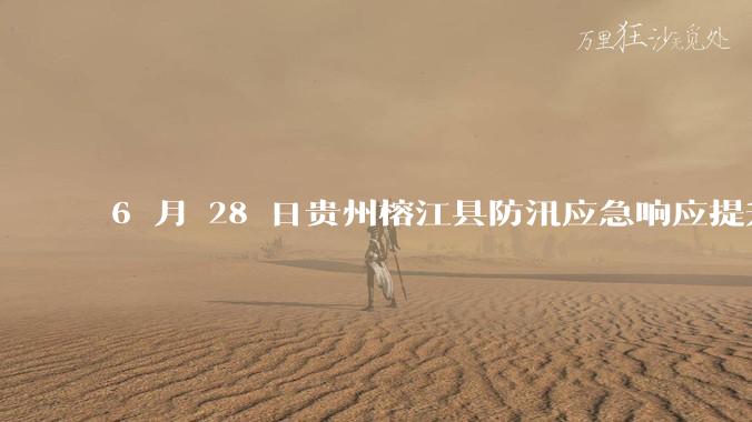 6 月 28 日贵州榕江县防汛应急响应提升至 Ⅰ 级，全城撤离，当地情况如何？