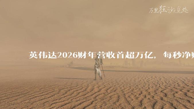 英伟达2026财年营收首超万亿，每秒净赚2.5万元，黄仁勋“爆金币”能力堪比印钞机_Rubin_同比增长_Vera