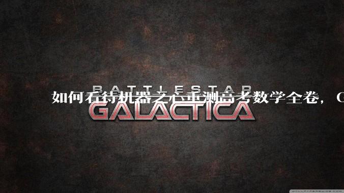 如何看待机器之心重测高考数学全卷，Gemini夺冠，豆包DeepSeek并列第二？