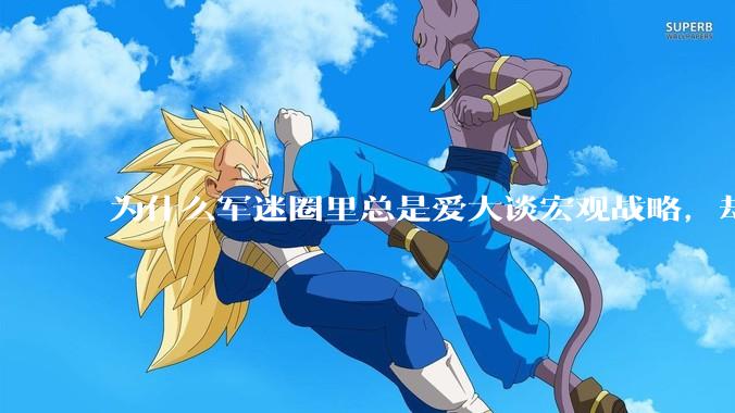 为什么军迷圈里总是爱大谈宏观战略，却很少谈战役战术？