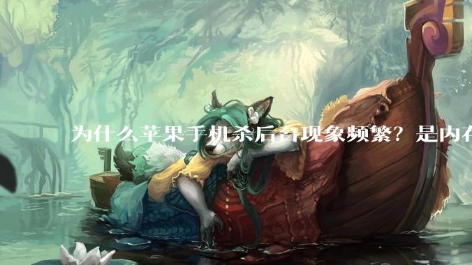 为什么苹果手机杀后台现象频繁？是内存不够、后台管理严格还是其他原因呢？