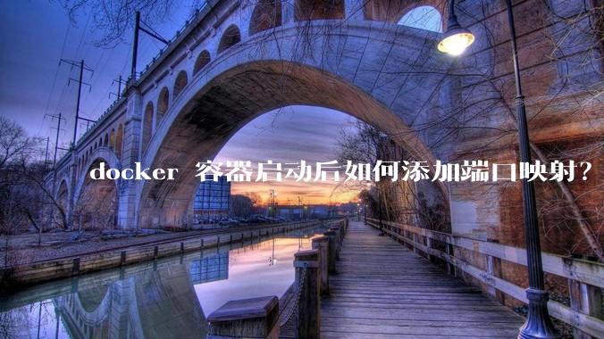 docker 容器启动后如何添加端口映射？