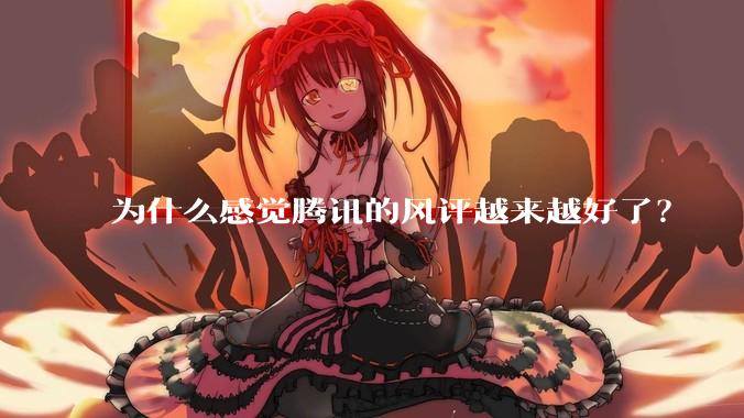 为什么感觉腾讯的风评越来越好了？