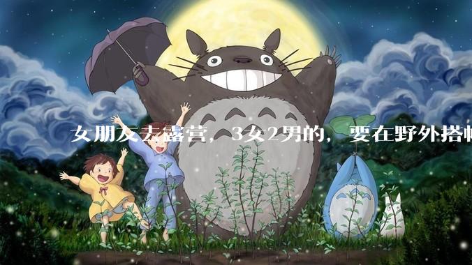 女朋友去露营，3女2男的，要在野外搭帐篷过一夜，她的闺蜜不想让我去，我该怎么办？