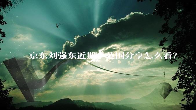 京东刘强东近期小范围分享怎么看？