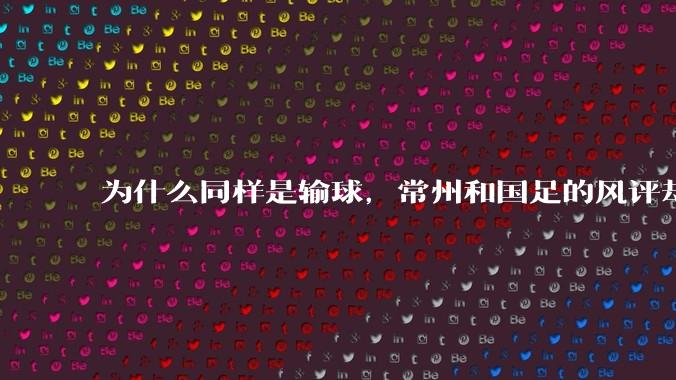 为什么同样是输球，常州和国足的风评却差那么多呢？
