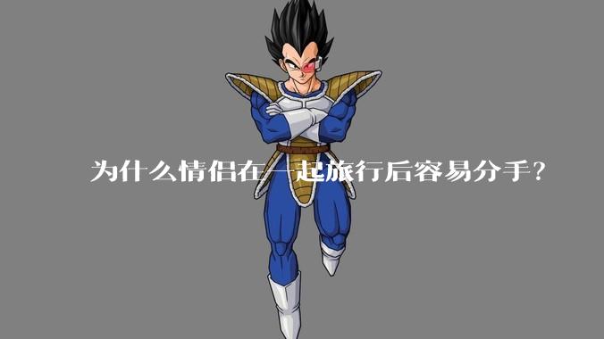 为什么情侣在一起旅行后容易分手？