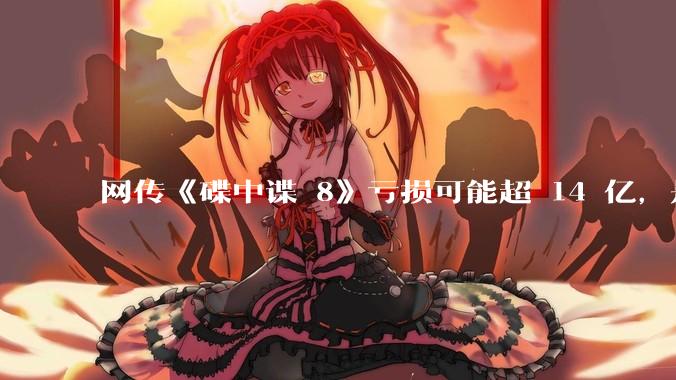 网传《碟中谍 8》亏损可能超 14 亿，是真的吗？这背后的原因是什么？