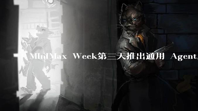 MiniMax Week第三天推出通用 Agent，体验如何？对行业会带来哪些影响？