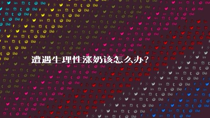 遭遇生理性涨奶该怎么办？