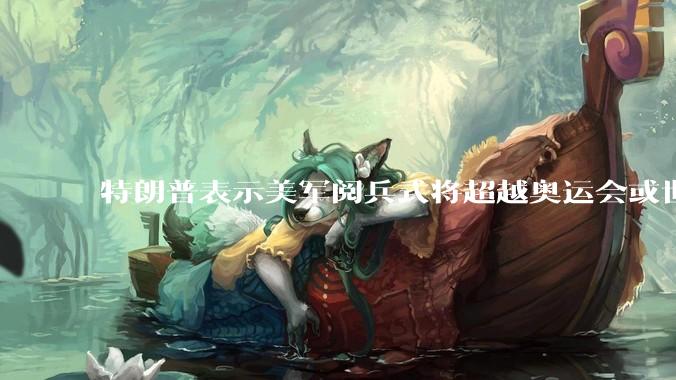 特朗普表示美军阅兵式将超越奥运会或世界杯，这背后的意义和成本如何评估？