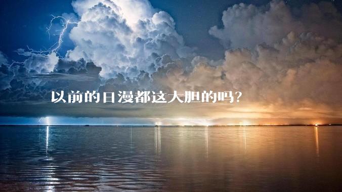 以前的日漫都这大胆的吗？