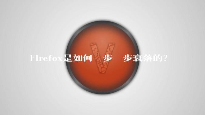 Firefox是如何一步一步衰落的？