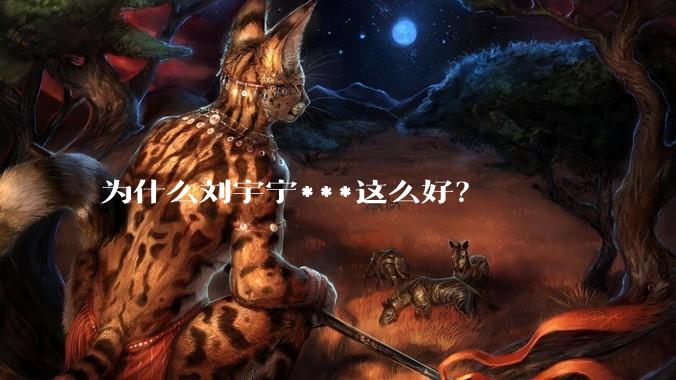 为什么刘宇宁***这么好？
