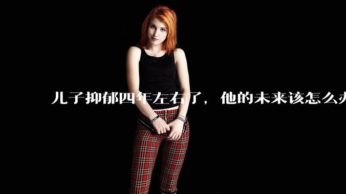 儿子抑郁四年左右了，他的未来该怎么办？