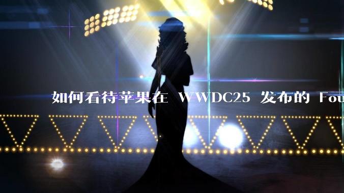 如何看待苹果在 WWDC25 发布的 Foundation 模型框架，它将为开发者和用户带来哪些改变？