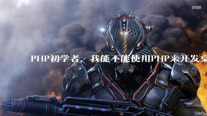 PHP初学者，我能不能使用PHP来开发桌面应用？