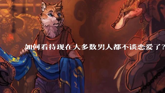 如何看待现在大多数男人都不谈恋爱了？
