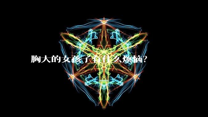 胸大的女孩子有什么烦恼？