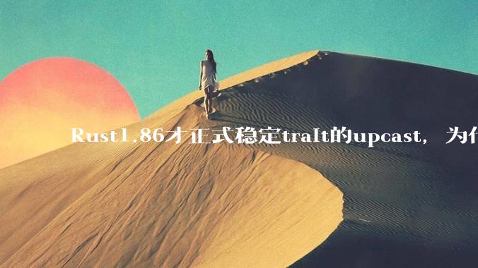 Rust1.86才正式稳定trait的upcast，为什么在rust中这个特性实现如此复杂？