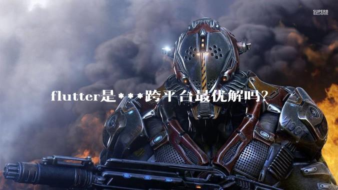 flutter是***跨平台最优解吗？