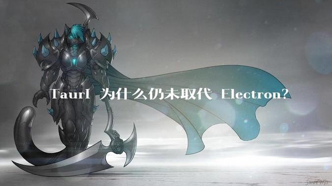 Tauri 为什么仍未取代 Electron？