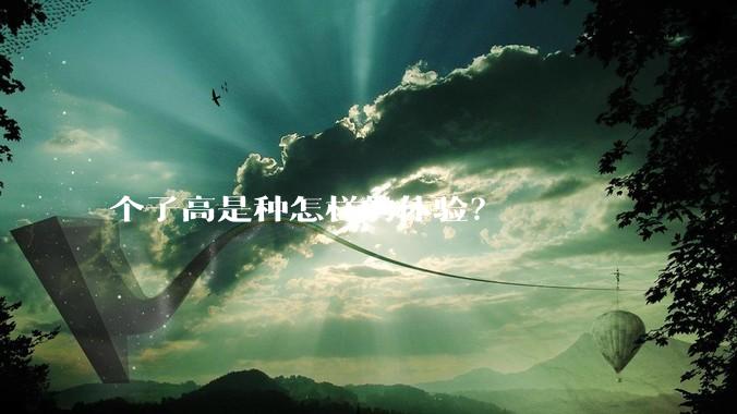 个子高是种怎样的体验？