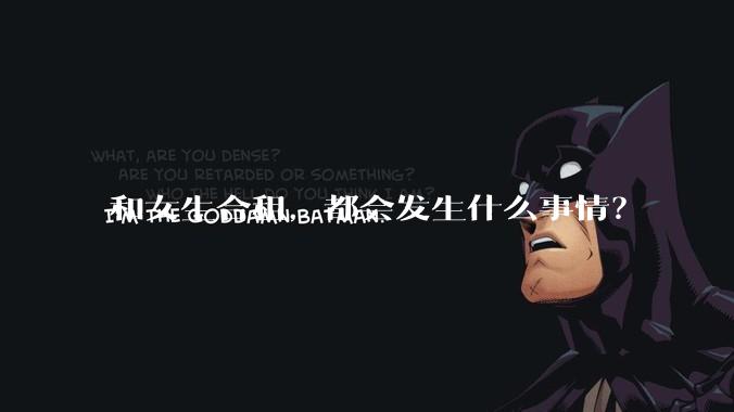 和女生合租，都会发生什么事情？