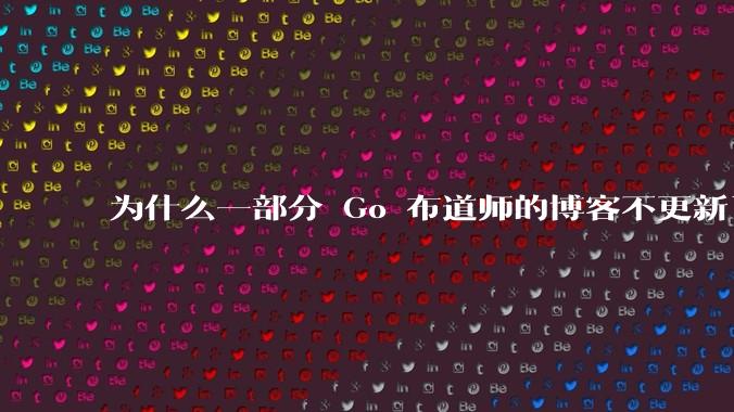 为什么一部分 Go 布道师的博客不更新了？